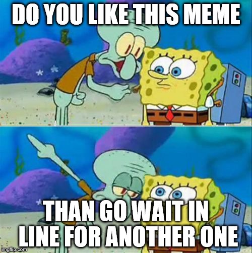 Talk To Spongebob Meme | DO YOU LIKE THIS MEME; THAN GO WAIT IN LINE FOR ANOTHER ONE | image tagged in memes,talk to spongebob | made w/ Imgflip meme maker