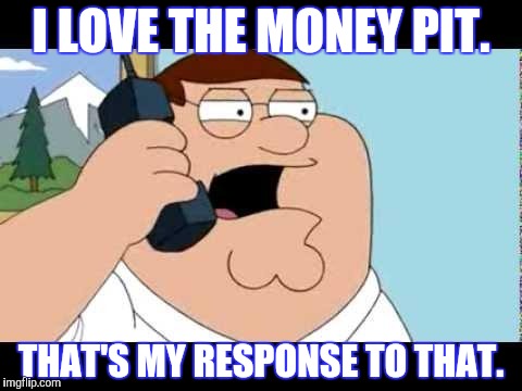 Family Guy Taken Parody | I LOVE THE MONEY PIT. THAT'S MY RESPONSE TO THAT. | image tagged in family guy taken parody | made w/ Imgflip meme maker