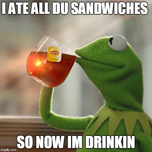 But That's None Of My Business | I ATE ALL DU SANDWICHES; SO NOW IM DRINKIN | image tagged in memes,but thats none of my business,kermit the frog | made w/ Imgflip meme maker