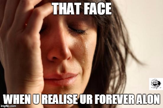 First World Problems | THAT FACE; WHEN U REALISE UR FOREVER ALON | image tagged in memes,first world problems | made w/ Imgflip meme maker