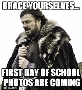 ned stark | BRACE YOURSELVES... FIRST DAY OF SCHOOL PHOTOS ARE COMING | image tagged in ned stark | made w/ Imgflip meme maker