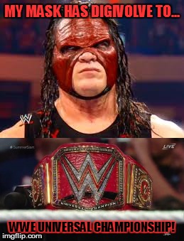 Kane's Mask... | MY MASK HAS DIGIVOLVE TO... WWE UNIVERSAL CHAMPIONSHIP! | image tagged in memes,wwe,kane,universal championship,summerslam | made w/ Imgflip meme maker
