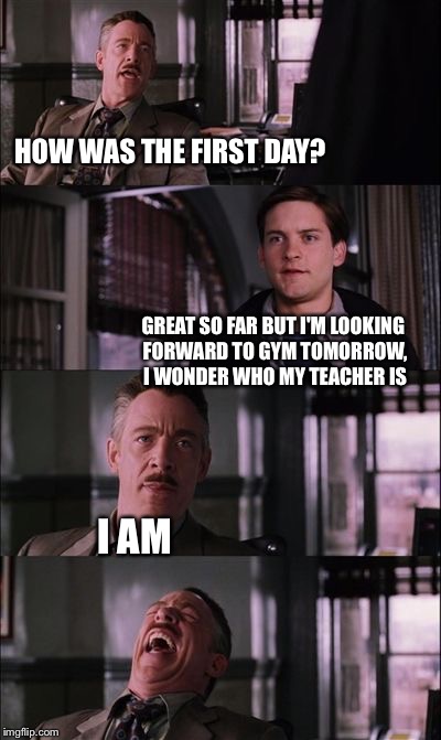 spiderman laugh | HOW WAS THE FIRST DAY? GREAT SO FAR BUT I'M LOOKING FORWARD TO GYM TOMORROW, I WONDER WHO MY TEACHER IS I AM | image tagged in spiderman laugh | made w/ Imgflip meme maker