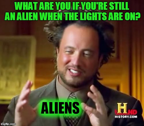 Ancient Aliens Meme | WHAT ARE YOU IF YOU'RE STILL AN ALIEN WHEN THE LIGHTS ARE ON? ALIENS | image tagged in memes,ancient aliens | made w/ Imgflip meme maker