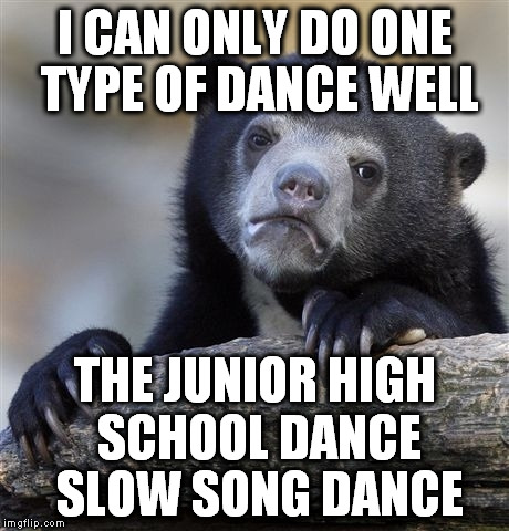 Confession Bear Meme | I CAN ONLY DO ONE TYPE OF DANCE WELL THE JUNIOR HIGH SCHOOL DANCE SLOW SONG DANCE | image tagged in memes,confession bear | made w/ Imgflip meme maker