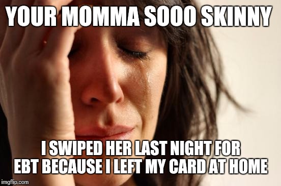 First World Problems Meme | YOUR MOMMA SOOO SKINNY I SWIPED HER LAST NIGHT FOR EBT BECAUSE I LEFT MY CARD AT HOME | image tagged in memes,first world problems | made w/ Imgflip meme maker