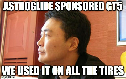 ASTROGLIDE SPONSORED GT5 WE USED IT ON ALL THE TIRES | made w/ Imgflip meme maker