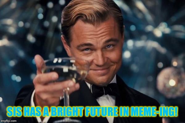 Leonardo Dicaprio Cheers Meme | SIS HAS A BRIGHT FUTURE IN MEME-ING! | image tagged in memes,leonardo dicaprio cheers | made w/ Imgflip meme maker
