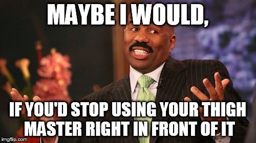 MAYBE I WOULD, IF YOU'D STOP USING YOUR THIGH MASTER RIGHT IN FRONT OF IT | image tagged in memes,steve harvey | made w/ Imgflip meme maker