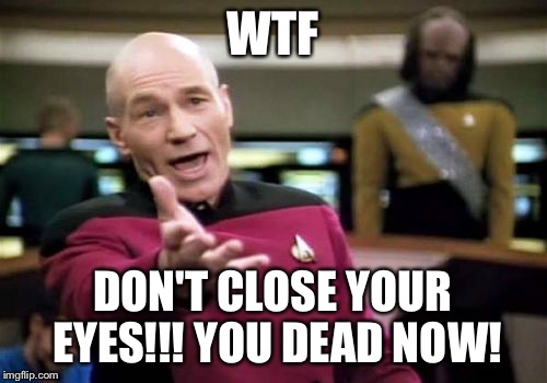Picard Wtf Meme | WTF DON'T CLOSE YOUR EYES!!! YOU DEAD NOW! | image tagged in memes,picard wtf | made w/ Imgflip meme maker