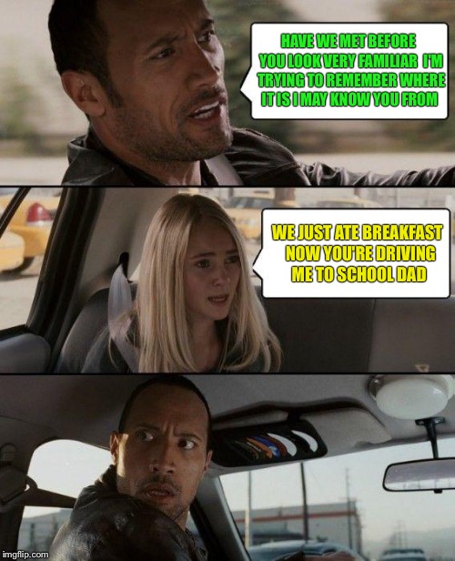 The Rock Driving | HAVE WE MET BEFORE  YOU LOOK VERY FAMILIAR  I'M TRYING TO REMEMBER WHERE IT IS I MAY KNOW YOU FROM; WE JUST ATE BREAKFAST  NOW YOU'RE DRIVING ME TO SCHOOL DAD | image tagged in memes,the rock driving,funny memes,funny meme | made w/ Imgflip meme maker