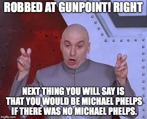 Dr Evil Laser | ROBBED AT GUNPOINT! RIGHT; NEXT THING YOU WILL SAY IS THAT YOU WOULD BE MICHAEL PHELPS IF THERE WAS NO MICHAEL PHELPS. | image tagged in memes,dr evil laser,ryan lochte,olympic liar | made w/ Imgflip meme maker