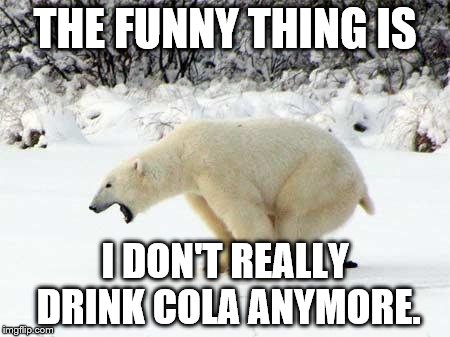 Polar Bear Shits in the Snow | THE FUNNY THING IS; I DON'T REALLY DRINK COLA ANYMORE. | image tagged in polar bear shits in the snow | made w/ Imgflip meme maker