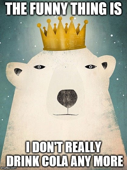 King Polar Bear | THE FUNNY THING IS; I DON'T REALLY DRINK COLA ANY MORE | image tagged in king polar bear | made w/ Imgflip meme maker