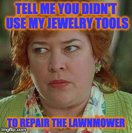 waterboy mom | TELL ME YOU DIDN'T USE MY JEWELRY TOOLS; TO REPAIR THE LAWNMOWER | image tagged in waterboy mom | made w/ Imgflip meme maker