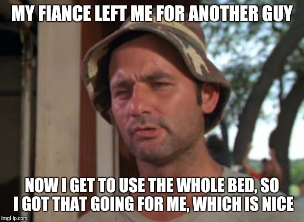 So I Got That Goin For Me Which Is Nice Meme | MY FIANCE LEFT ME FOR ANOTHER GUY; NOW I GET TO USE THE WHOLE BED, SO I GOT THAT GOING FOR ME, WHICH IS NICE | image tagged in memes,so i got that goin for me which is nice,AdviceAnimals | made w/ Imgflip meme maker