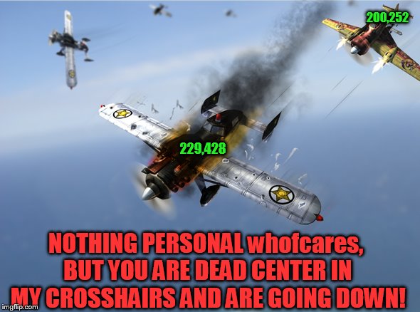 The hunt begins! | 200,252; 229,428; NOTHING PERSONAL whofcares, BUT YOU ARE DEAD CENTER IN MY CROSSHAIRS AND ARE GOING DOWN! | image tagged in aerial dogfight,top 100,thanks for thinking i'm funny,so glad i found this community,one front page meme for 3 hours | made w/ Imgflip meme maker