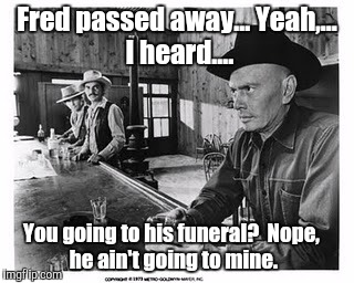 Cowboy Logic | Fred passed away...
Yeah,... I heard.... You going to his funeral?

Nope, he ain't going to mine. | image tagged in cowboys,country  western,western,drinking | made w/ Imgflip meme maker