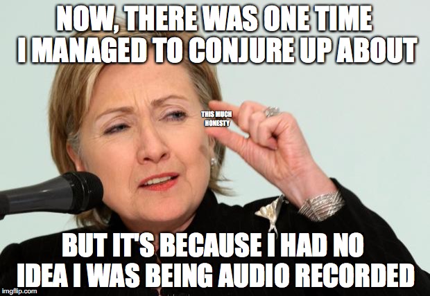 Hillary Clinton Fingers | NOW, THERE WAS ONE TIME I MANAGED TO CONJURE UP ABOUT; THIS MUCH HONESTY; BUT IT'S BECAUSE I HAD NO IDEA I WAS BEING AUDIO RECORDED | image tagged in hillary clinton fingers | made w/ Imgflip meme maker