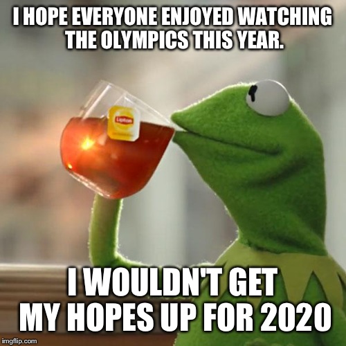 I only watched it cuz it's probably the last time we'll see that many flags being carried around by non-soldiers. | I HOPE EVERYONE ENJOYED WATCHING THE OLYMPICS THIS YEAR. I WOULDN'T GET MY HOPES UP FOR 2020 | image tagged in memes,but thats none of my business,kermit the frog | made w/ Imgflip meme maker