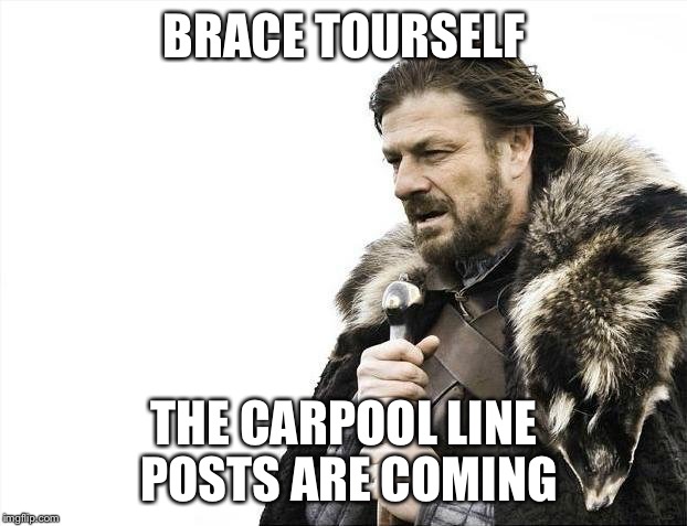 Brace Yourselves X is Coming | BRACE TOURSELF; THE CARPOOL LINE POSTS ARE COMING | image tagged in memes,brace yourselves x is coming | made w/ Imgflip meme maker