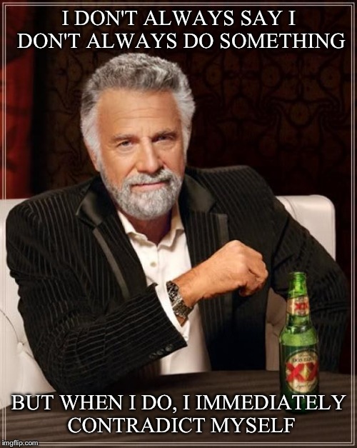 The Most Interesting Man In The World Meme | I DON'T ALWAYS SAY I DON'T ALWAYS DO SOMETHING BUT WHEN I DO, I IMMEDIATELY CONTRADICT MYSELF | image tagged in memes,the most interesting man in the world | made w/ Imgflip meme maker