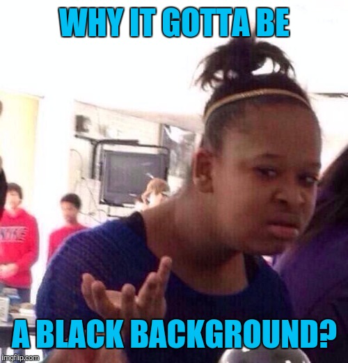 Black Girl Wat Meme | WHY IT GOTTA BE A BLACK BACKGROUND? | image tagged in memes,black girl wat | made w/ Imgflip meme maker