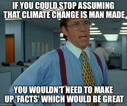 That Would Be Great Meme | IF YOU COULD STOP ASSUMING THAT CLIMATE CHANGE IS MAN MADE YOU WOULDN'T NEED TO MAKE UP 'FACTS' WHICH WOULD BE GREAT | image tagged in memes,that would be great | made w/ Imgflip meme maker