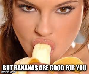BUT BANANAS ARE GOOD FOR YOU | made w/ Imgflip meme maker