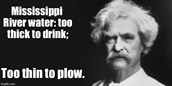 The state of the Mighty Miss | Mississippi River water: too thick to drink;; Too thin to plow. | image tagged in mark twain,mississippi river,meme,drsarcasm | made w/ Imgflip meme maker