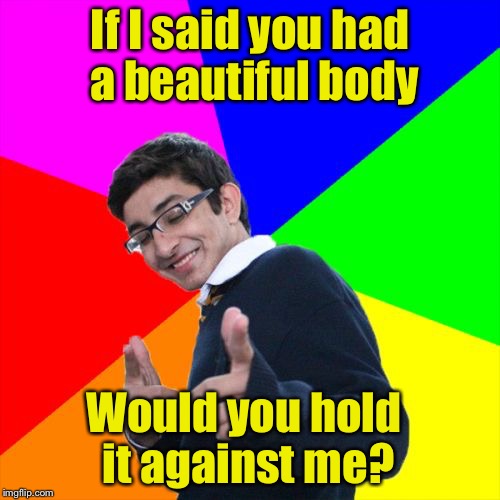 Subtle Pickup Liner Meme | If I said you had a beautiful body; Would you hold it against me? | image tagged in memes,subtle pickup liner | made w/ Imgflip meme maker