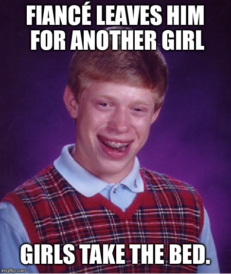 Loser squared | FIANCÉ LEAVES HIM FOR ANOTHER GIRL; GIRLS TAKE THE BED. | image tagged in memes,bad luck brian,drsarcasm,fiance leaves,fiance girlfriend,takes bed | made w/ Imgflip meme maker