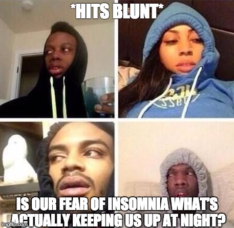 *Hits blunt | *HITS BLUNT*​; IS OUR FEAR OF INSOMNIA WHAT’S ACTUALLY KEEPING US UP AT NIGHT? | image tagged in hits blunt | made w/ Imgflip meme maker