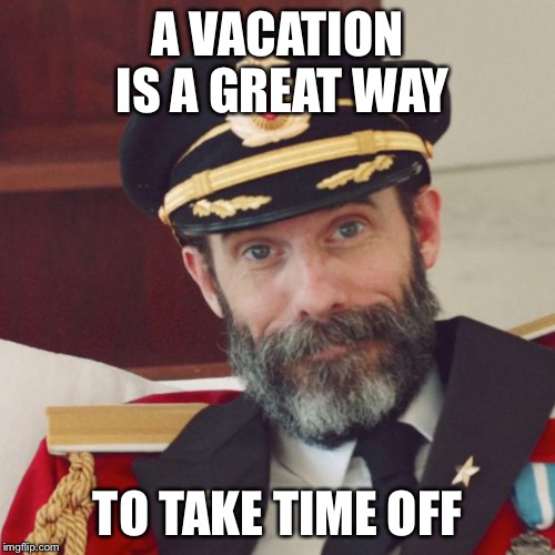 Taking vacation  | A VACATION IS A GREAT WAY; TO TAKE TIME OFF | image tagged in captain obvious | made w/ Imgflip meme maker