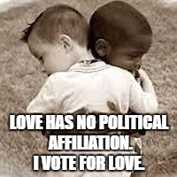 Share, if you vote for love. | LOVE HAS NO POLITICAL AFFILIATION. I VOTE FOR LOVE. | image tagged in love,politics,reconciliation,all lives matter,change | made w/ Imgflip meme maker