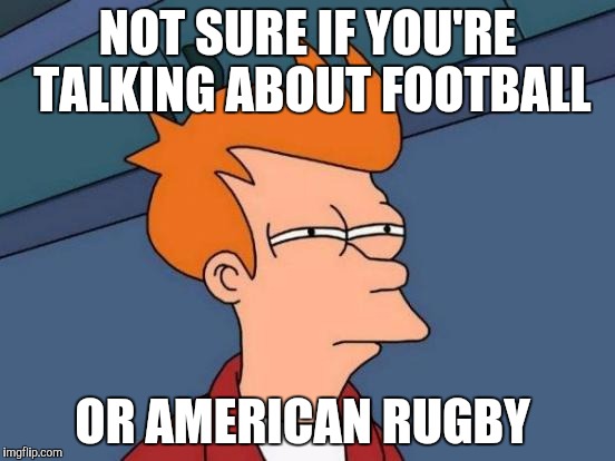 Futurama Fry Meme | NOT SURE IF YOU'RE TALKING ABOUT FOOTBALL OR AMERICAN RUGBY | image tagged in memes,futurama fry | made w/ Imgflip meme maker