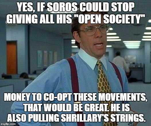That Would Be Great Meme | YES, IF SOROS COULD STOP GIVING ALL HIS "OPEN SOCIETY" MONEY TO CO-OPT THESE MOVEMENTS, THAT WOULD BE GREAT. HE IS ALSO PULLING SHRILLARY'S  | image tagged in memes,that would be great | made w/ Imgflip meme maker