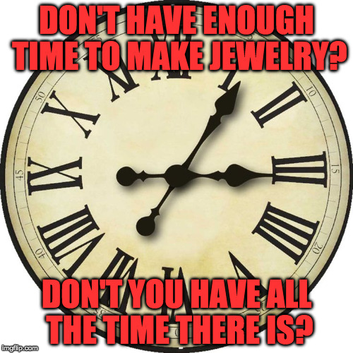 Clock face | DON'T HAVE ENOUGH TIME TO MAKE JEWELRY? DON'T YOU HAVE ALL THE TIME THERE IS? | image tagged in clock face | made w/ Imgflip meme maker