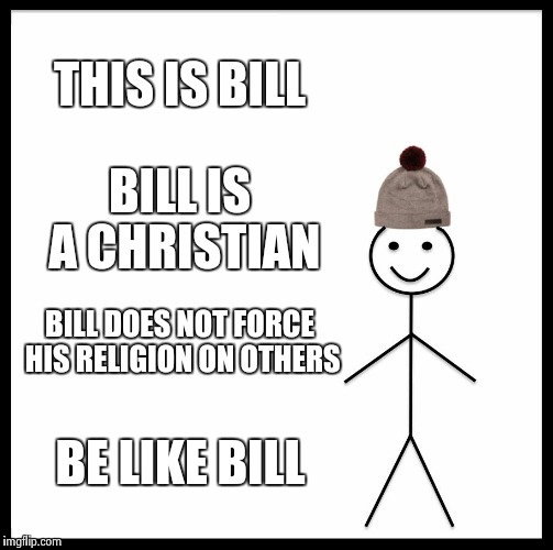 Not just for Christianity, either. | THIS IS BILL; BILL IS A CHRISTIAN; BILL DOES NOT FORCE HIS RELIGION ON OTHERS; BE LIKE BILL | image tagged in memes,be like bill | made w/ Imgflip meme maker