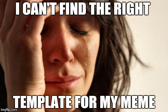 First World Problems Meme | I CAN'T FIND THE RIGHT; TEMPLATE FOR MY MEME | image tagged in memes,first world problems | made w/ Imgflip meme maker