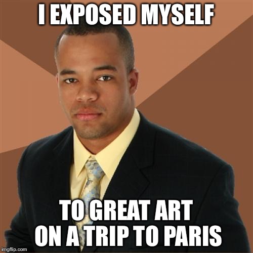 Successful Black Man | I EXPOSED MYSELF; TO GREAT ART ON A TRIP TO PARIS | image tagged in memes,successful black man | made w/ Imgflip meme maker