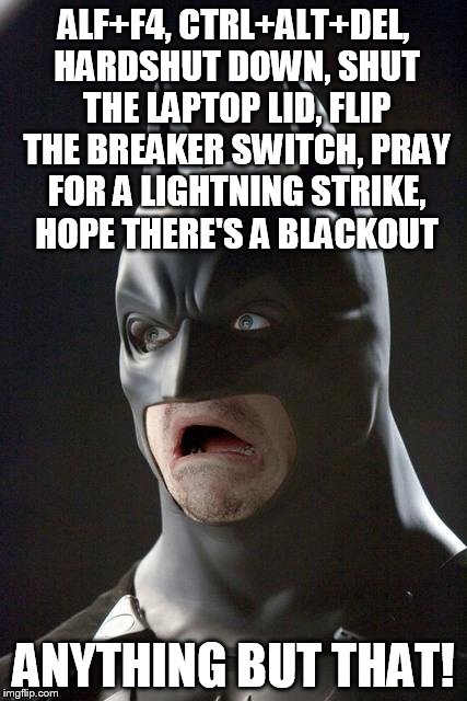 ALF+F4, CTRL+ALT+DEL, HARDSHUT DOWN, SHUT THE LAPTOP LID, FLIP THE BREAKER SWITCH, PRAY FOR A LIGHTNING STRIKE, HOPE THERE'S A BLACKOUT ANYT | image tagged in batman gasp | made w/ Imgflip meme maker