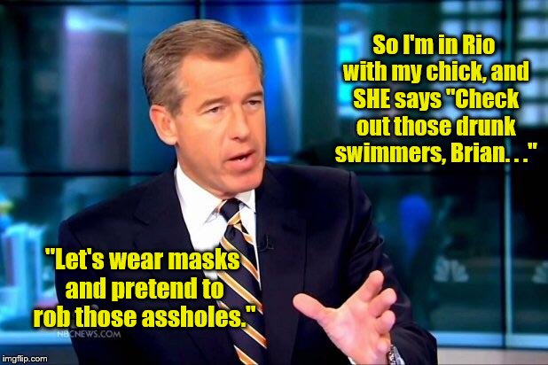 Brian Williams Was There 2 | So I'm in Rio with my chick, and SHE says "Check out those drunk swimmers, Brian. . ."; "Let's wear masks and pretend to rob those assholes." | image tagged in memes,brian williams was there 2 | made w/ Imgflip meme maker