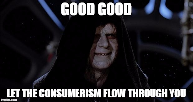 Let the hate flow through you | GOOD GOOD; LET THE CONSUMERISM FLOW THROUGH YOU | image tagged in let the hate flow through you | made w/ Imgflip meme maker