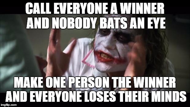 And everybody loses their minds | CALL EVERYONE A WINNER AND NOBODY BATS AN EYE; MAKE ONE PERSON THE WINNER AND EVERYONE LOSES THEIR MINDS | image tagged in memes,and everybody loses their minds | made w/ Imgflip meme maker