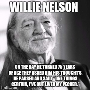 One things certain. | ON THE DAY HE TURNED 75 YEARS OF AGE THEY ASKED HIM HIS THOUGHT'S, HE PAUSED AND SAID, "ONE THINGS CERTAIN, I'VE OUT LIVED MY PECKER." | image tagged in willie nelson,old,birthday | made w/ Imgflip meme maker