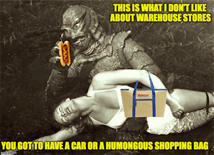The Creature Goes Shopping | THIS IS WHAT I DON’T LIKE ABOUT WAREHOUSE STORES; YOU GOT TO HAVE A CAR OR A HUMONGOUS SHOPPING BAG | image tagged in creature from black lagoon,shopping,complaining | made w/ Imgflip meme maker