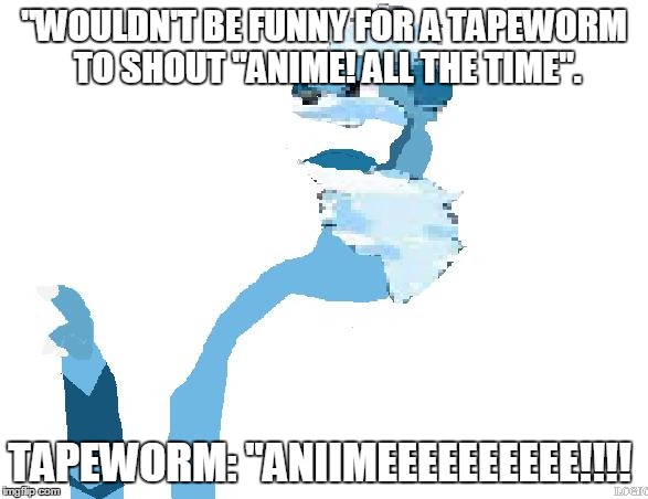 "WOULDN'T BE FUNNY FOR A TAPEWORM TO SHOUT "ANIME! ALL THE TIME". TAPEWORM: "ANIIMEEEEEEEEEE!!!! | image tagged in suggesting water dog | made w/ Imgflip meme maker