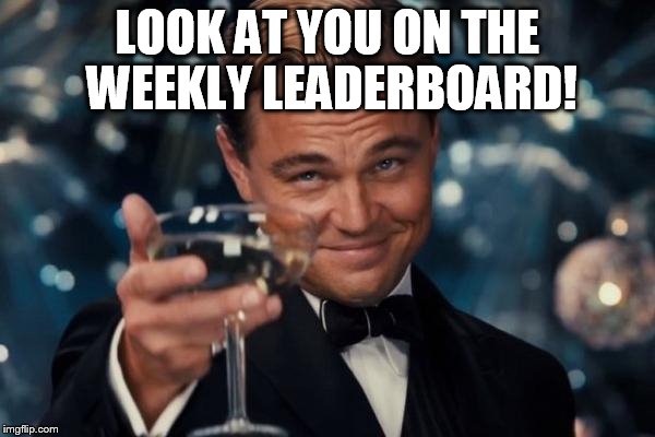 Leonardo Dicaprio Cheers Meme | LOOK AT YOU ON THE WEEKLY LEADERBOARD! | image tagged in memes,leonardo dicaprio cheers | made w/ Imgflip meme maker