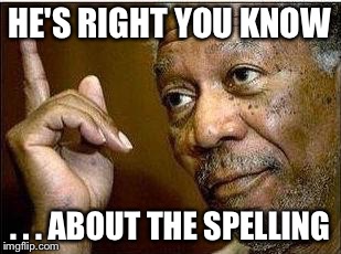 HE'S RIGHT YOU KNOW . . . ABOUT THE SPELLING | made w/ Imgflip meme maker